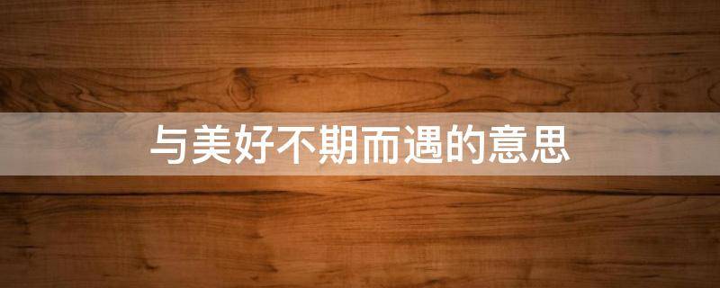 与美好不期而遇的意思（什么是不期而遇的美好）