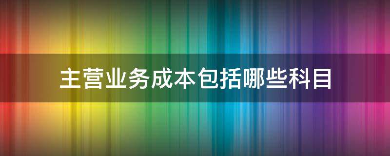 主营业务成本包括哪些科目 主营业务成本,其他业务成本属于什么科目