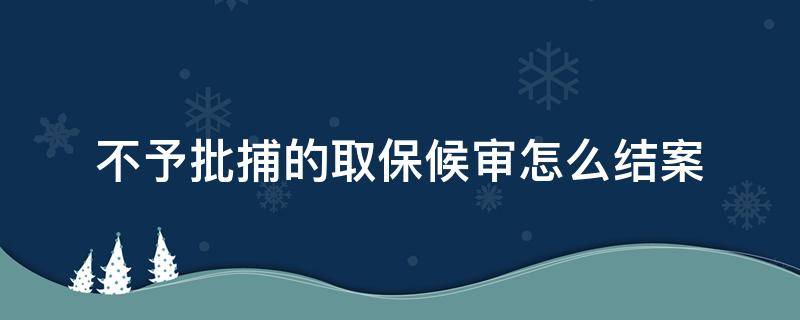 不予批捕的取保候审怎么结案（不予批捕的取保候审怎么结案,打架）
