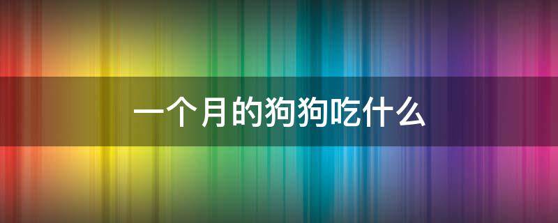 一个月的狗狗吃什么 一个月的狗狗吃什么驱虫药