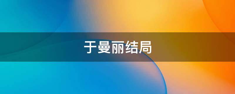 于曼丽结局（伪装者于曼丽结局）
