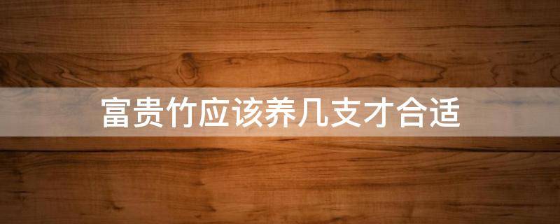 富贵竹应该养几支才合适 富贵竹要养几支最好