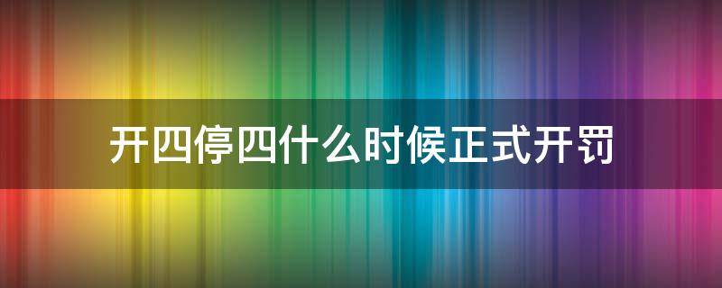 开四停四什么时候正式开罚（开四停四罚多少）