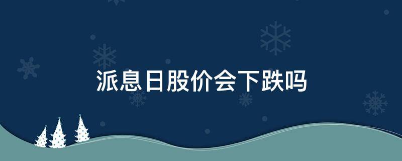 派息日股价会下跌吗（一般除息日还是派息日股价会跌）