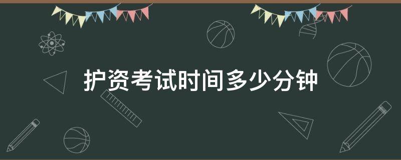 护资考试时间多少分钟（护资考试几个小时）