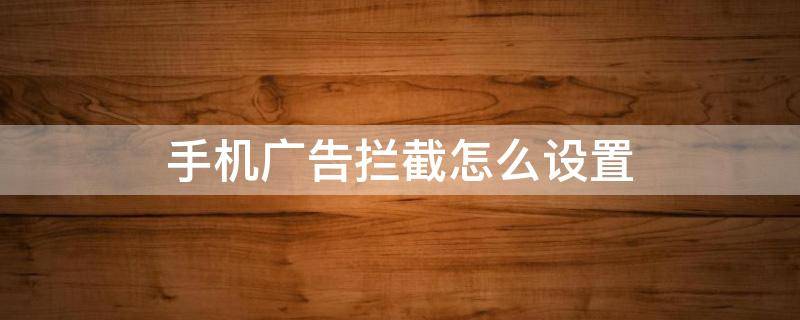 手机广告拦截怎么设置 华为手机广告拦截怎么设置