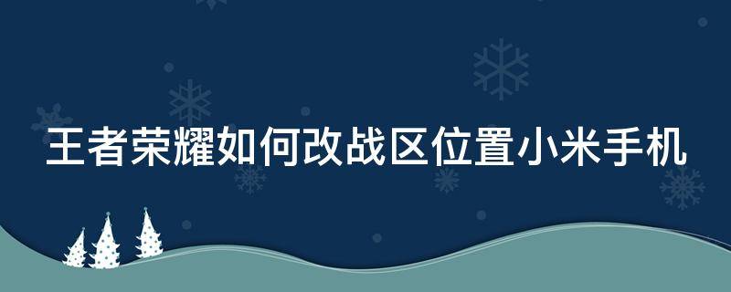 王者荣耀如何改战区位置小米手机（王者荣耀如何改战区位置小米手机下载）