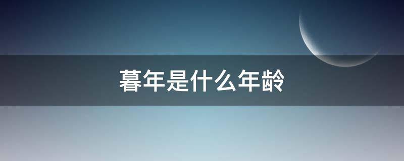 暮年是什么年龄（人到暮年是什么年龄）