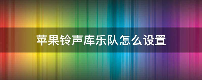 苹果铃声库乐队怎么设置 苹果铃声库乐队怎么设置自己的