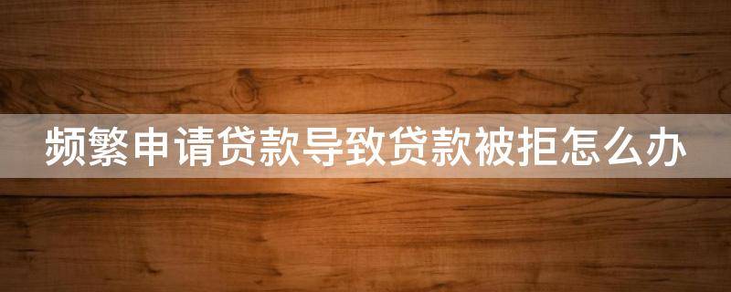 频繁申请贷款导致贷款被拒怎么办（借款太频繁,借不到了怎么办）