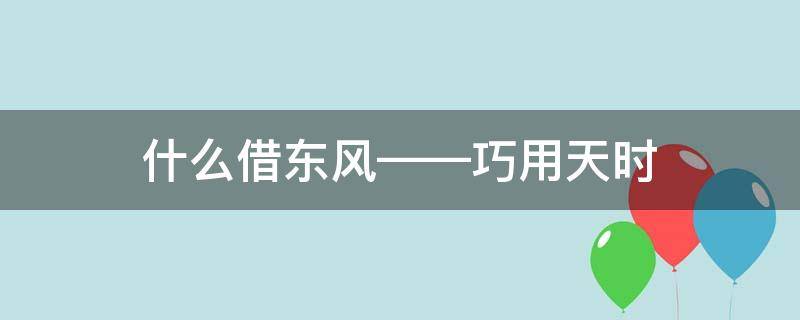 什么借东风——巧用天时 什么借东风巧用天时填人名