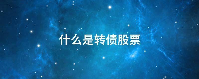 什么是转债股票 股票转债和债转股什么意思