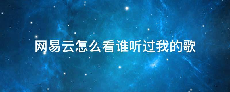 网易云怎么看谁听过我的歌 网易云怎么看谁在听这首歌