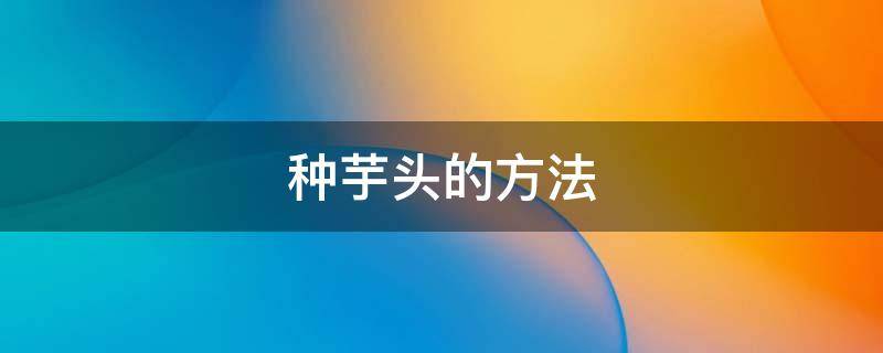 种芋头的方法（栽芋头的方法）
