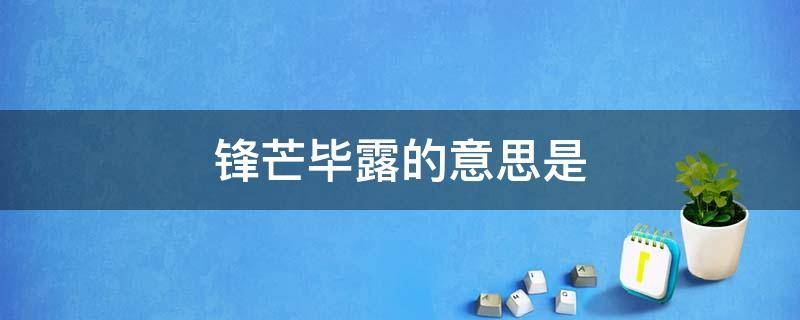 锋芒毕露的意思是（锋芒毕露的意思是什么意思,妇孺皆知是什么意思）