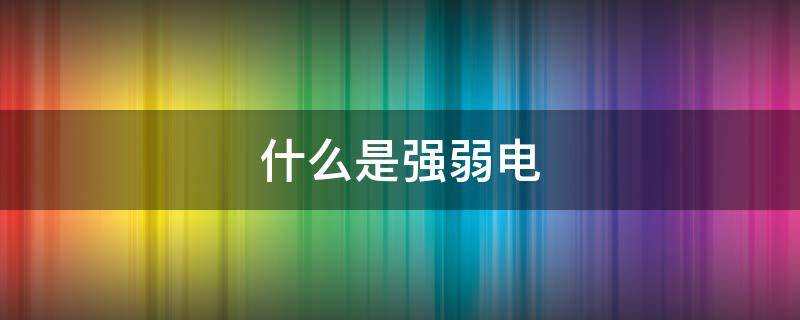 什么是强弱电 什么是强弱电,安装有什么要求