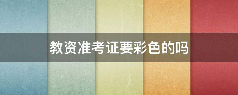 教资准考证要彩色的吗 教资准考证需要彩色打印吗