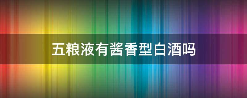 五粮液有酱香型白酒吗（五粮液有没有酱香型白酒）