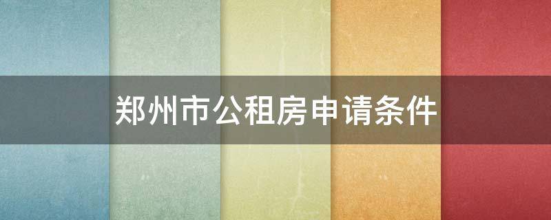 郑州市公租房申请条件 郑州市公租房申请条件年龄