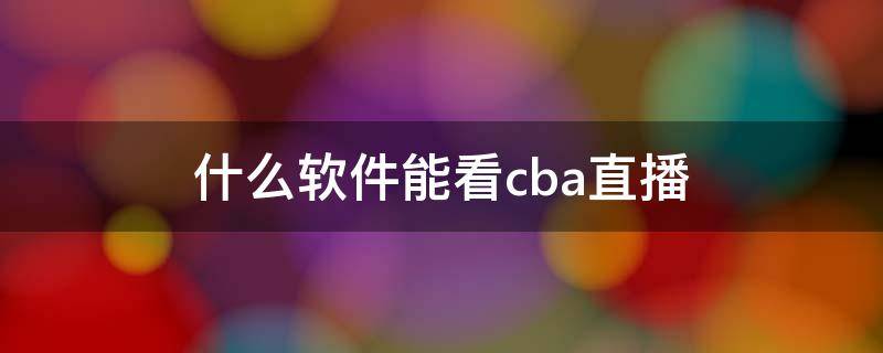 什么软件能看cba直播（什么手机软件可以看cba直播）