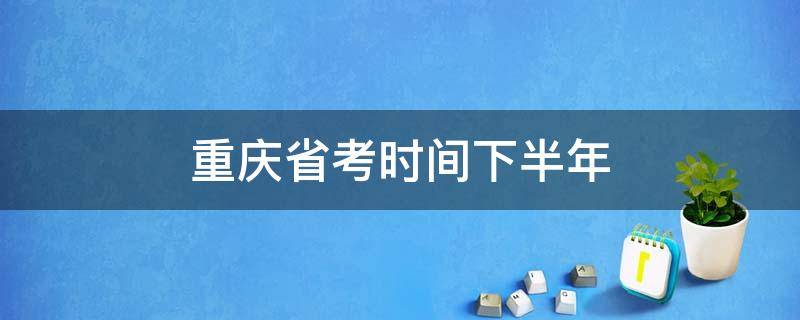 重庆省考时间下半年（重庆省考时间下半年2021）