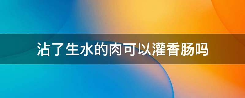沾了生水的肉可以灌香肠吗（灌香肠的肉用开水洗吗）