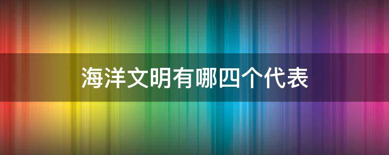 海洋文明有哪四个代表 海洋文明的代表
