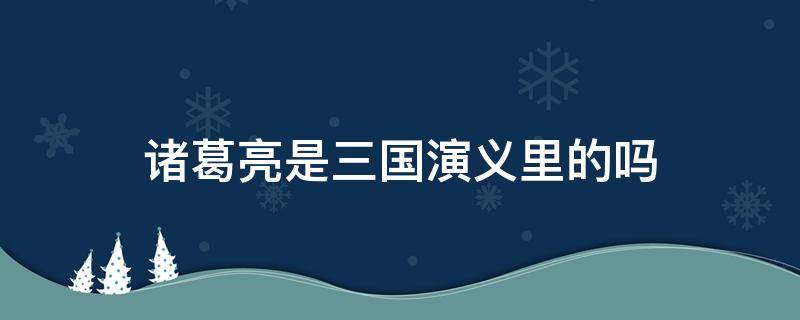 诸葛亮是三国演义里的吗（三国演义中的诸葛亮是什么样的）