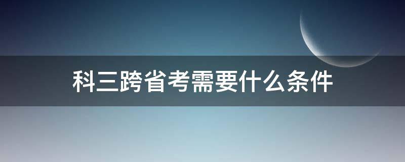 科三跨省考需要什么条件 科目三可以跨省份考试吗