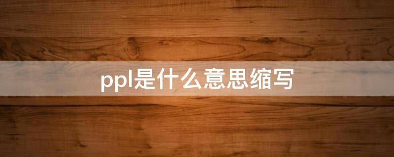 ppl是什么意思缩写（ppl是什么意思缩写医学）