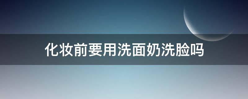 化妆前要用洗面奶洗脸吗 化妆之前要不要先用洗面奶洗个脸