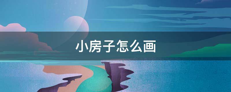 小房子怎么画（小房子怎么画简笔画）
