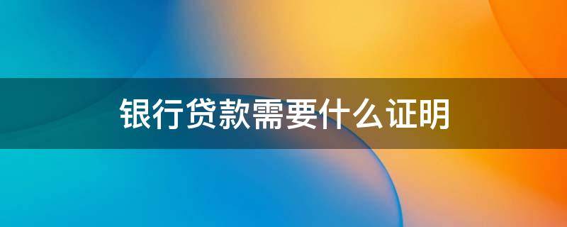 银行贷款需要什么证明（贷款需要到银行出什么证明）