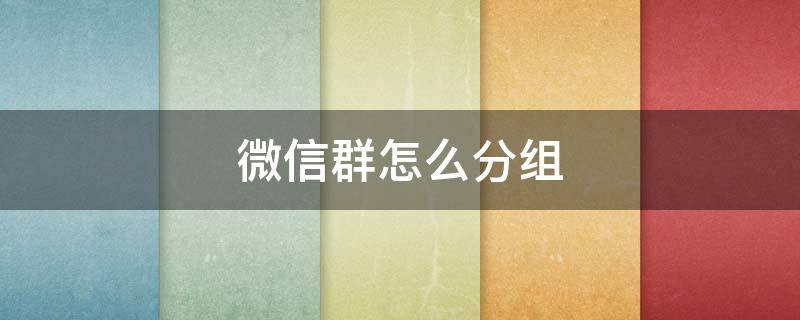 微信群怎么分组 微信群怎么分组管理好友