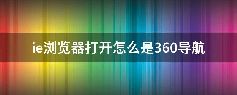 ie浏览器打开怎么是360导航（ie浏览器打开是360导航 怎么打开ie）