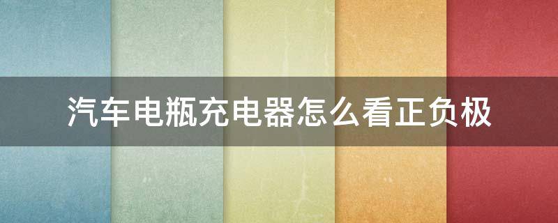 汽车电瓶充电器怎么看正负极 怎么看汽车电瓶的正负极
