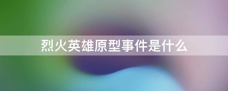 烈火英雄原型事件是什么 烈火英雄百度百科原型
