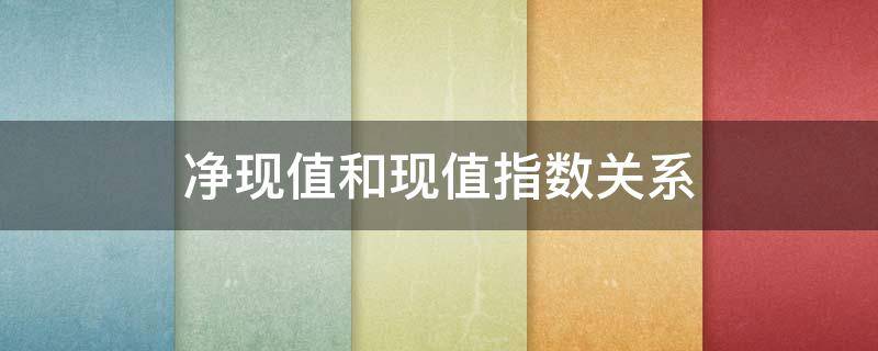 净现值和现值指数关系 净现值与现值指数的共同之处在于什么