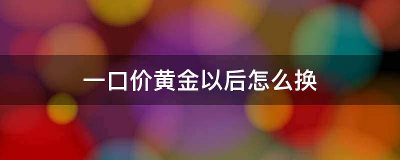 一口价黄金以后怎么换 一口价黄金以后怎么换划算