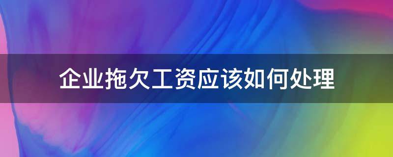 企业拖欠工资应该如何处理 公司拖欠工资怎么处理?