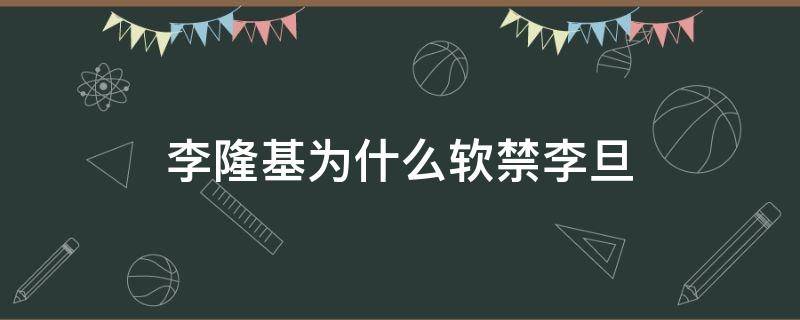 李隆基为什么软禁李旦 李旦的儿子是李隆基吗