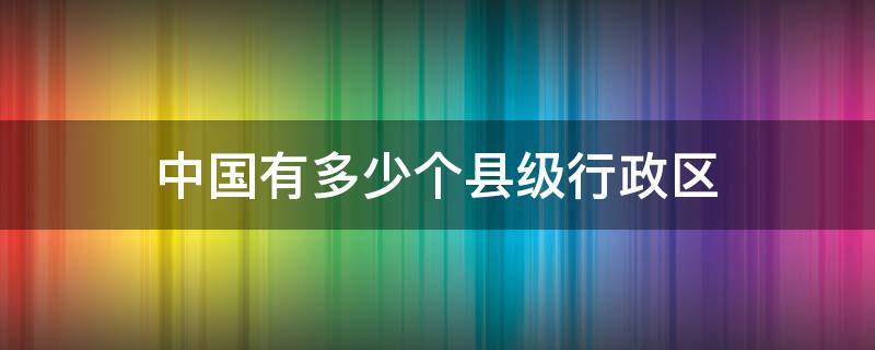 中国有多少个县级行政区（中国有多少个县级行政区2021）