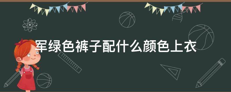 军绿色裤子配什么颜色上衣 军绿色裤子配什么颜色鞋子