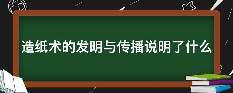 造纸术的发明与传播说明了什么（造纸术的发明和传播说明了什么）