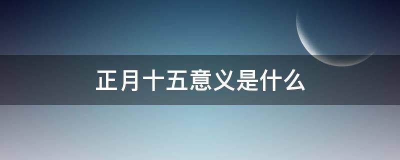 正月十五意义是什么 农历正月十五意义