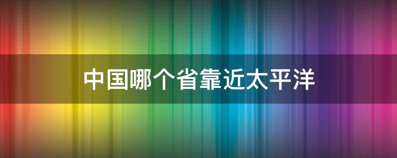 中国哪个省靠近太平洋（中国位于太平洋的哪个地方）