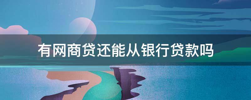 有网商贷还能从银行贷款吗（网商贷可以通过网商银行还款吗）