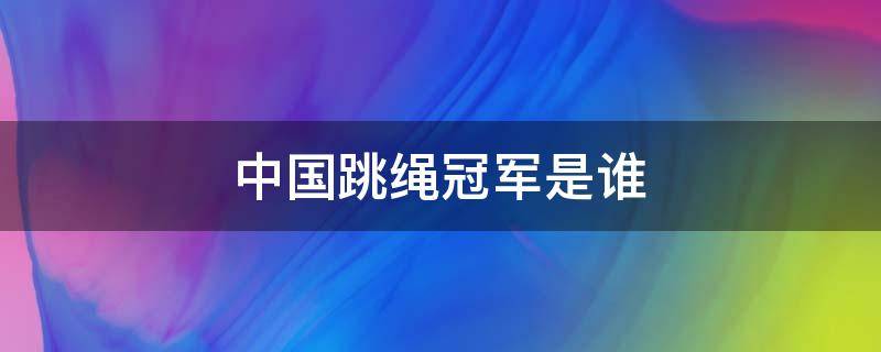 中国跳绳冠军是谁 中国跳绳冠军是谁女