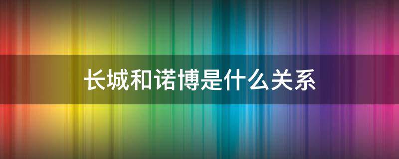 长城和诺博是什么关系 诺安和长城