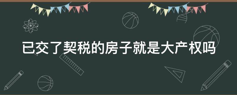 已交了契税的房子就是大产权吗 交了契税是不是就算名下有房产了